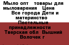 Мыло-опт - товары для мыловарения › Цена ­ 10 - Все города Дети и материнство » Постельные принадлежности   . Тверская обл.,Вышний Волочек г.